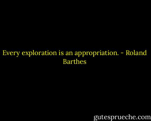 Every exploration is an appropriation. - Roland Barthes