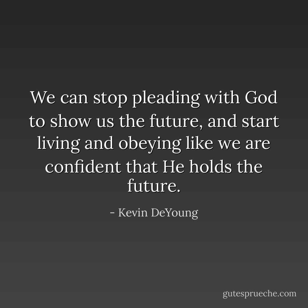 We can stop pleading with God to show us the future, and start living and obeying like we are confident that He holds the future. - Kevin DeYoung