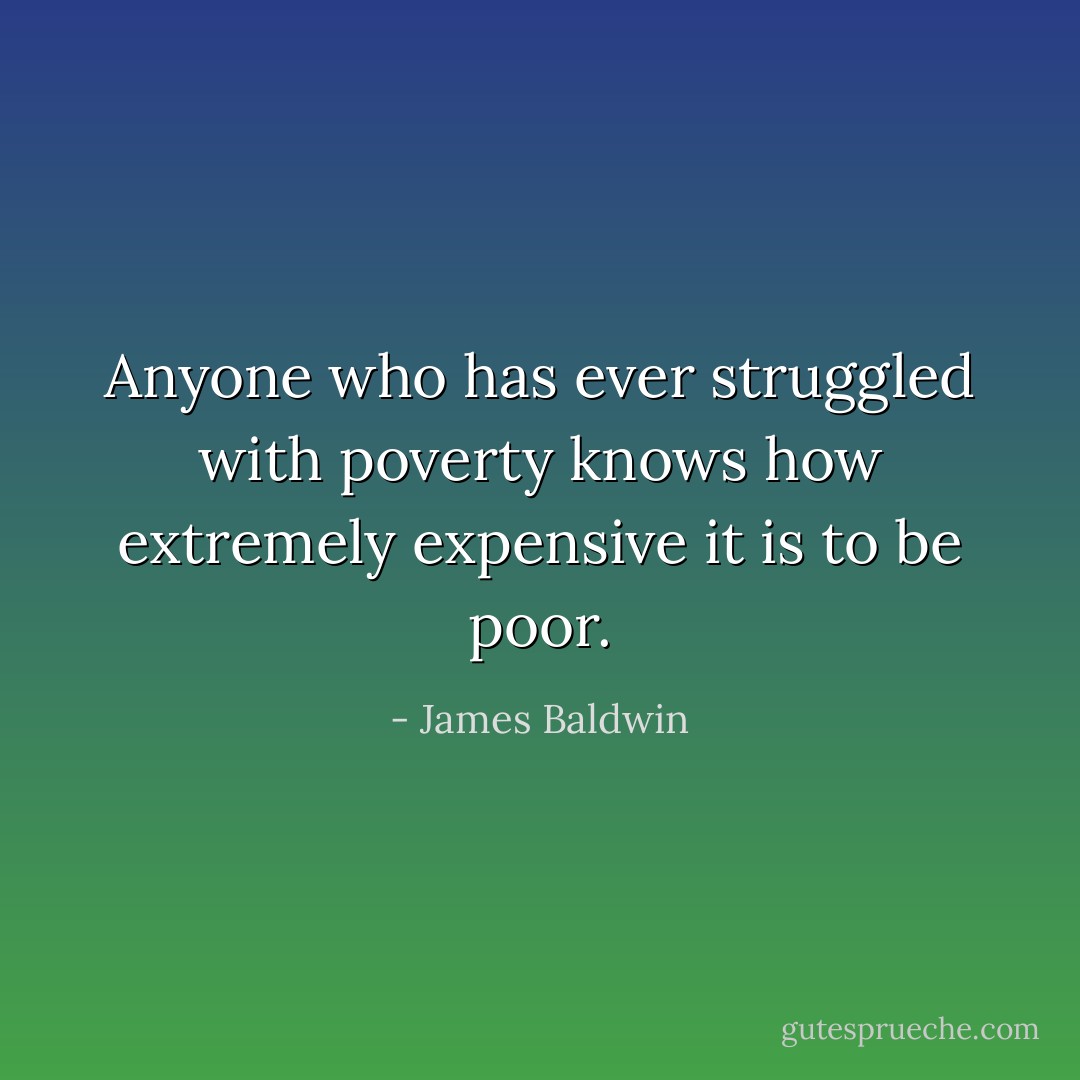 Anyone who has ever struggled with poverty knows how extremely expensive it is to be poor. - James Baldwin