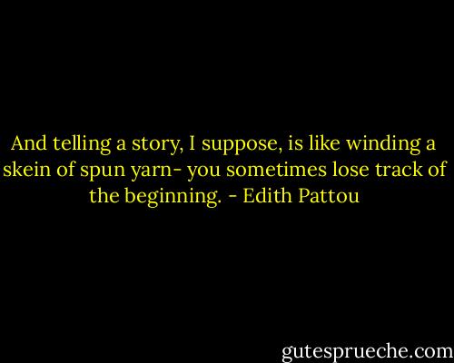 And telling a story, I suppose, is like winding a skein of spun yarn- you sometimes lose track of the beginning. - Edith Pattou