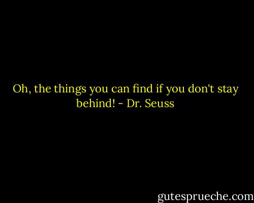 Oh, the things you can find if you don't stay behind! - Dr. Seuss