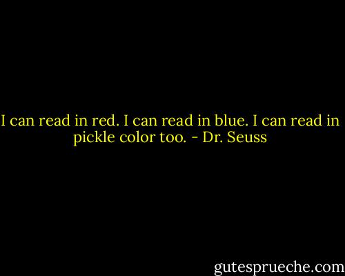I can read in red.<br />I can read in blue.<br />I can read in pickle color too. - Dr. Seuss