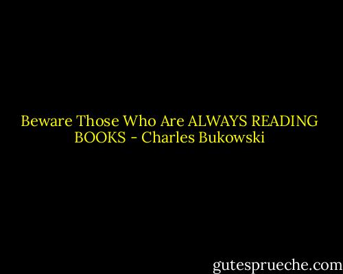 Beware<br />Those Who<br />Are ALWAYS<br />READING<br />BOOKS - Charles Bukowski