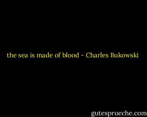 the sea is made of blood - Charles Bukowski