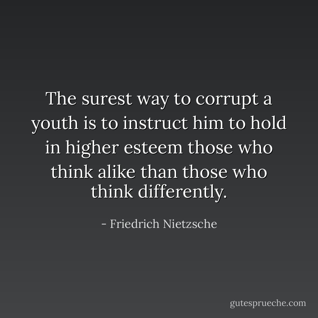The surest way to corrupt a youth is to instruct him to hold in higher esteem those who think alike than those who think differently. - Friedrich Nietzsche