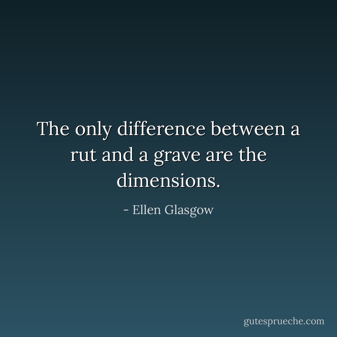 The only difference between a rut and a grave are the dimensions. - Ellen Glasgow