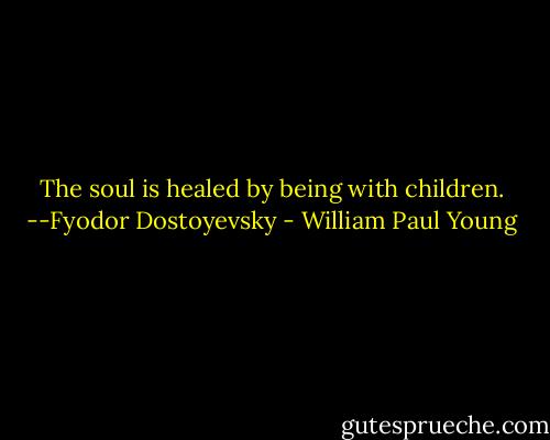 The soul is healed by being with children.<br />--Fyodor Dostoyevsky - William Paul Young