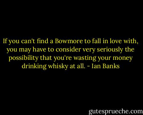If you can't find a Bowmore to fall in love with, you may have to consider very seriously the possibility that you're wasting your money drinking whisky at all. - Ian Banks