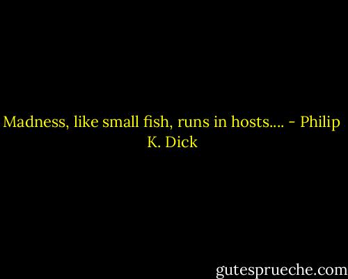 Madness, like small fish, runs in hosts.... - Philip K. Dick