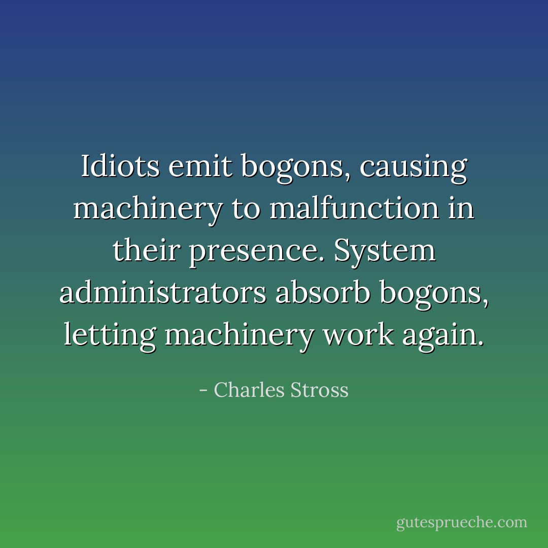 Idiots emit bogons, causing machinery to malfunction in their presence. System administrators absorb bogons, letting machinery work again. - Charles Stross