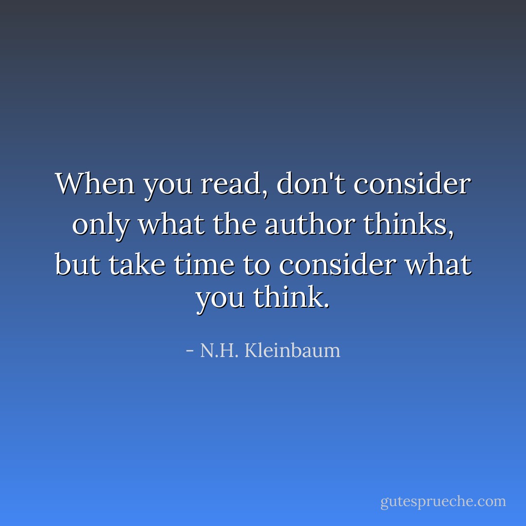 When you read, don't consider only what the author thinks, but take time to consider what you think. - N.H. Kleinbaum