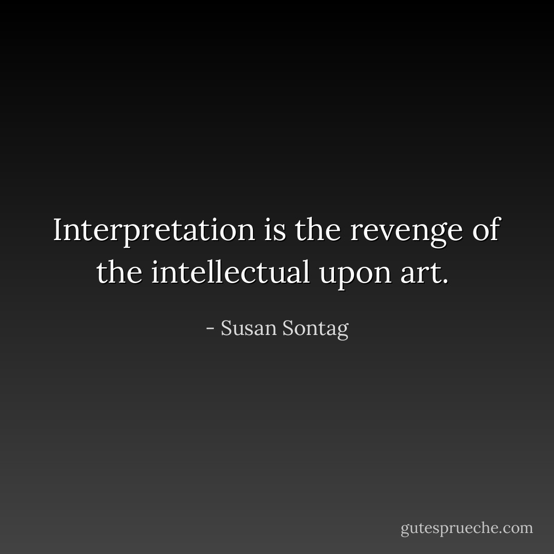 Interpretation is the revenge of the intellectual upon art.  - Susan Sontag