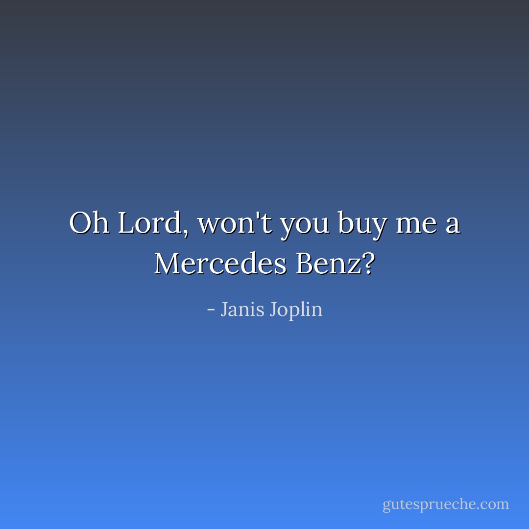 Oh Lord, won't you buy me a Mercedes Benz? - Janis Joplin