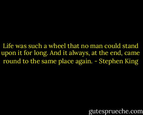 Life was such a wheel that no man could stand upon it for long. And it always, at the end, came round to the same place again. - Stephen King