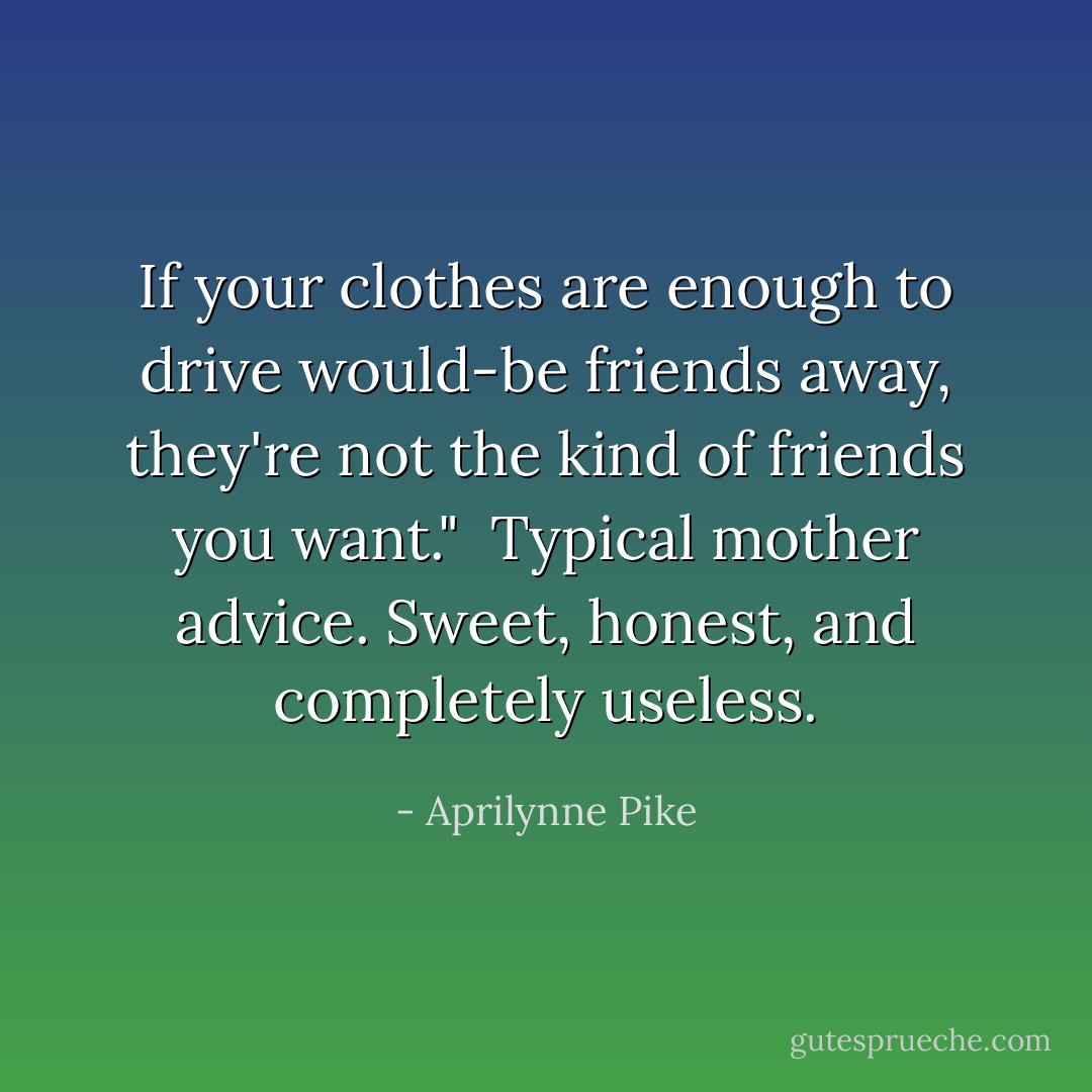 If your clothes are enough to drive would-be friends away, they're not the kind of friends you want." <br />Typical mother advice. Sweet, honest, and completely useless. - Aprilynne Pike