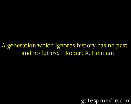 A generation which ignores history has no past — and no future. - Robert A. Heinlein