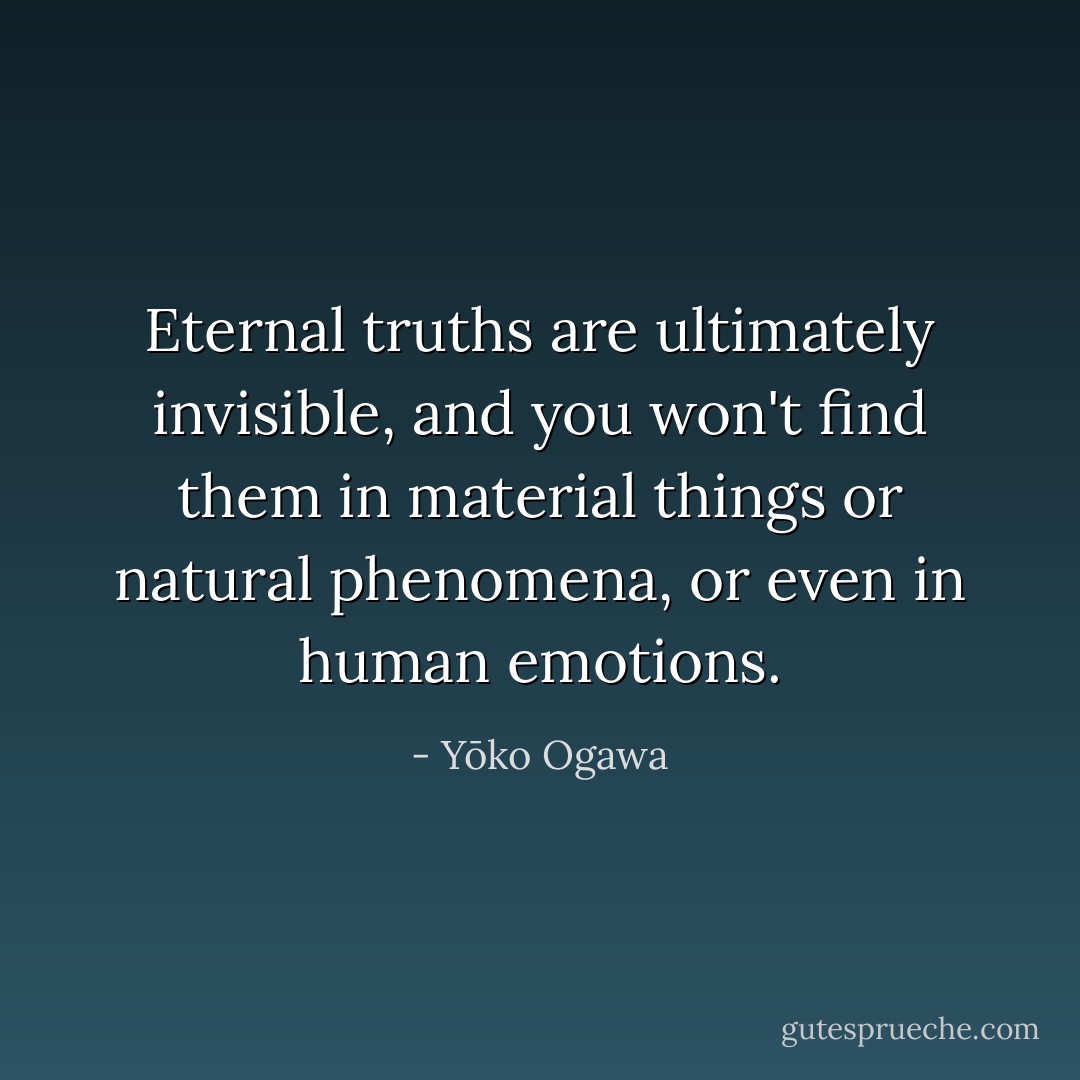 Eternal truths are ultimately invisible, and you won't find them in material things or natural phenomena, or even in human emotions. - Yōko Ogawa