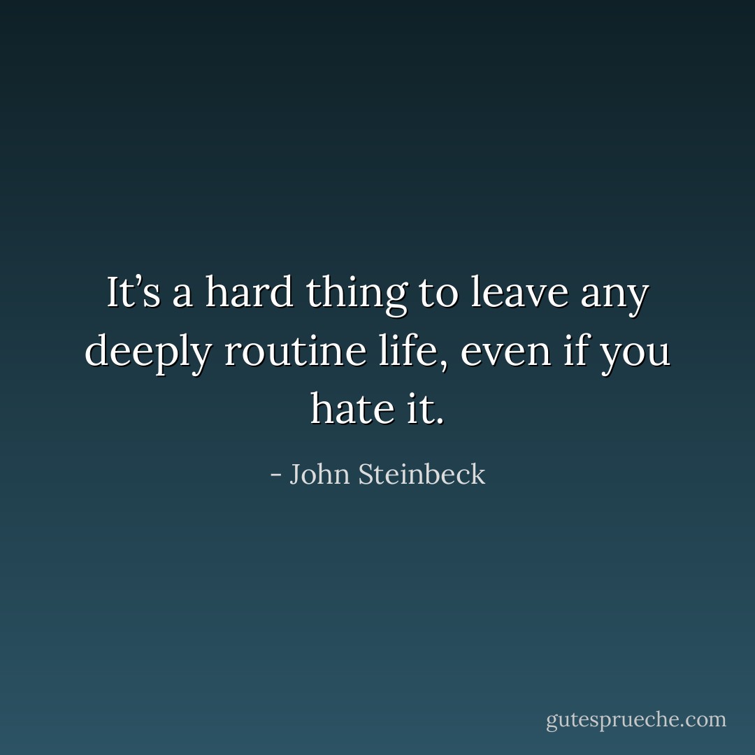 It’s a hard thing to leave any deeply routine life, even if you hate it. - John Steinbeck