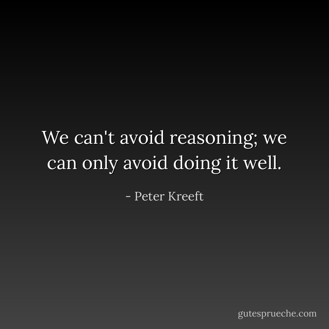 We can't avoid reasoning; we can only avoid doing it well. - Peter Kreeft