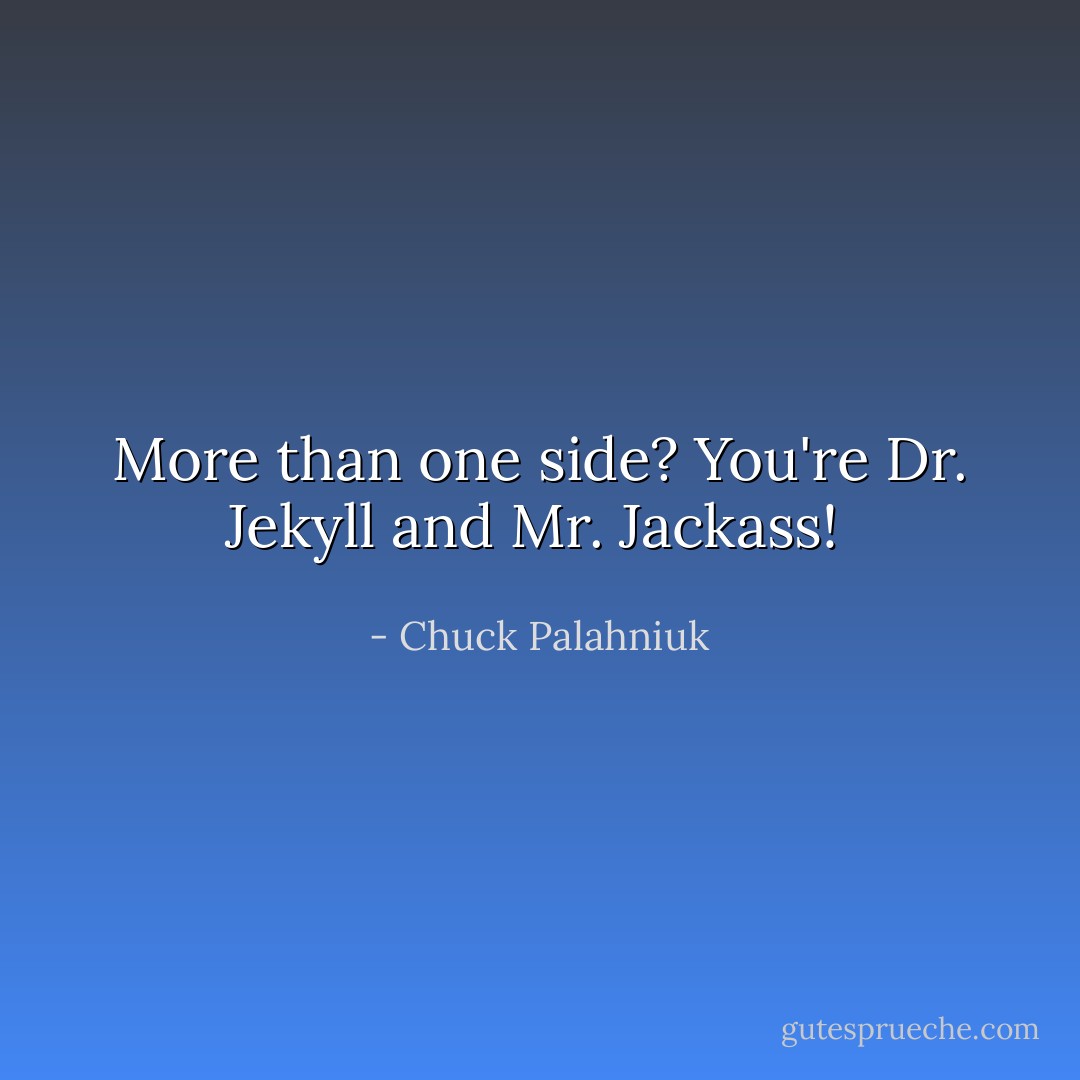 More than one side? You're Dr. Jekyll and Mr. Jackass!  - Chuck Palahniuk