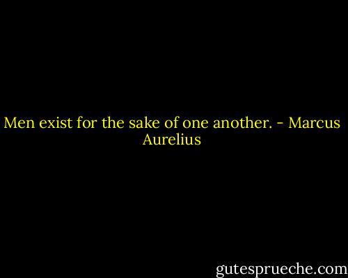 Men exist for the sake of one another. - Marcus Aurelius