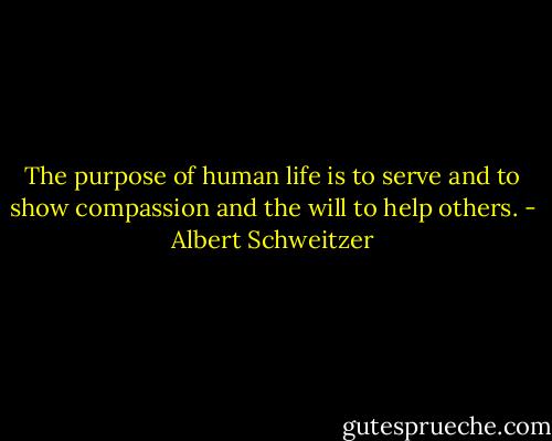 The purpose of human life is to serve and to show compassion and the will to help others. - Albert Schweitzer