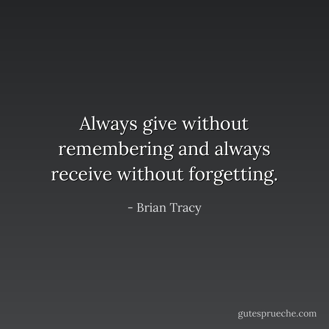 Always give without remembering and always receive without forgetting. - Brian Tracy