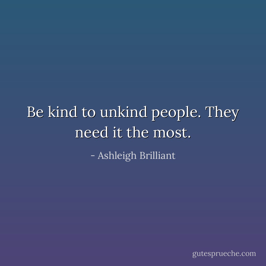 Be kind to unkind people. They need it the most. - Ashleigh Brilliant