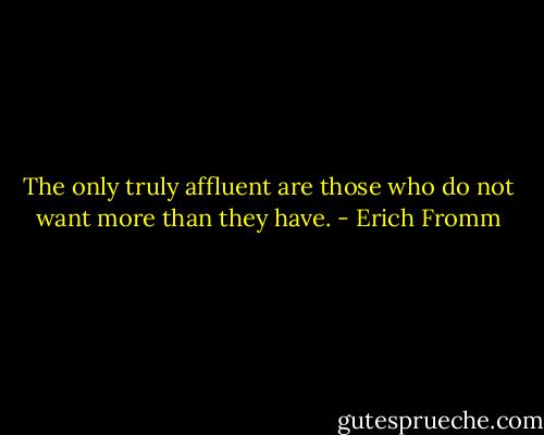 The only truly affluent are those who do not want more than they have. - Erich Fromm