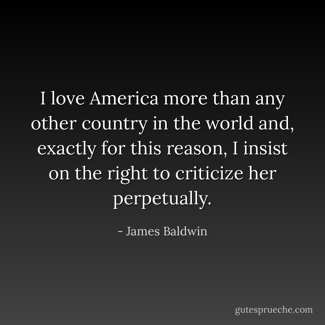 I love America more than any other country in the world and, exactly for this reason, I insist on the right to criticize her perpetually. - James Baldwin