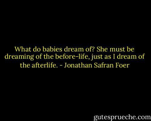 What do babies dream of? She must be dreaming of the before-life, just as I dream of the afterlife. - Jonathan Safran Foer