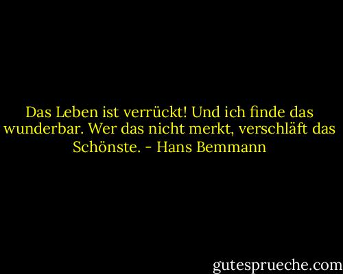 Das Leben ist verrückt! Und ich finde das wunderbar. Wer das nicht merkt, verschläft das Schönste. - Hans Bemmann