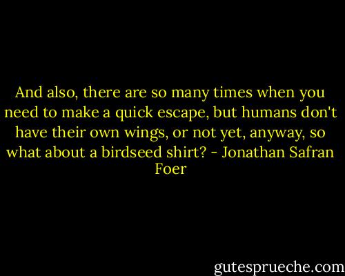 And also, there are so many times when you need to make a quick escape, but humans don't have their own wings, or not yet, anyway, so what about a birdseed shirt? - Jonathan Safran Foer