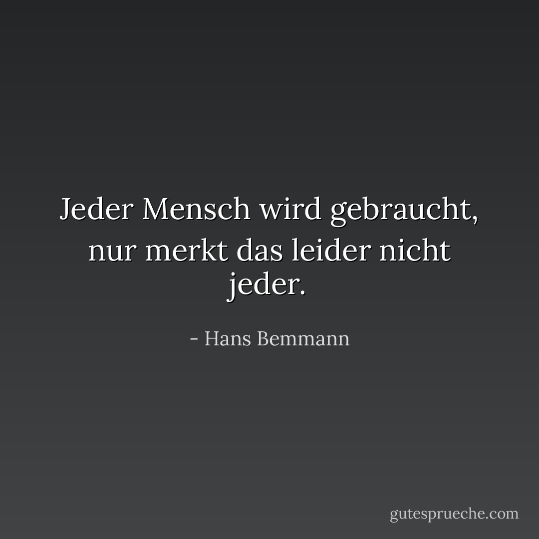 Jeder Mensch wird gebraucht, nur merkt das leider nicht jeder. - Hans Bemmann