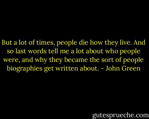 But a lot of times, people die how they live. And so last words tell me a lot about who people were, and why they became the sort of people biographies get written about. - John Green