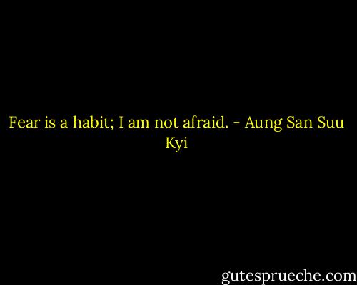 Fear is a habit; I am not afraid. - Aung San Suu Kyi
