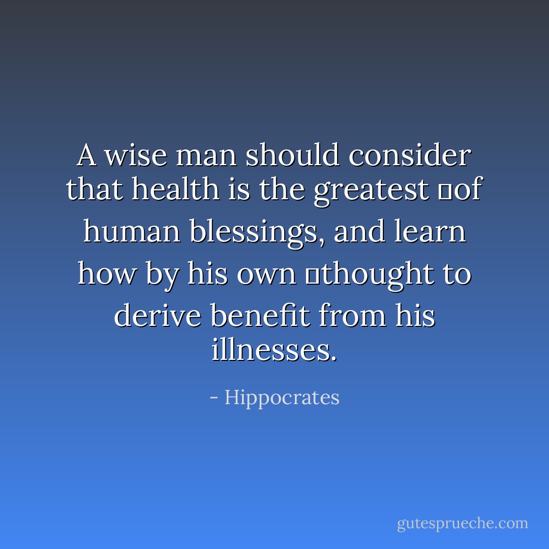 A wise man should consider that health is the greatest  of human blessings, and learn how by his own  thought to derive benefit from his illnesses. - Hippocrates
