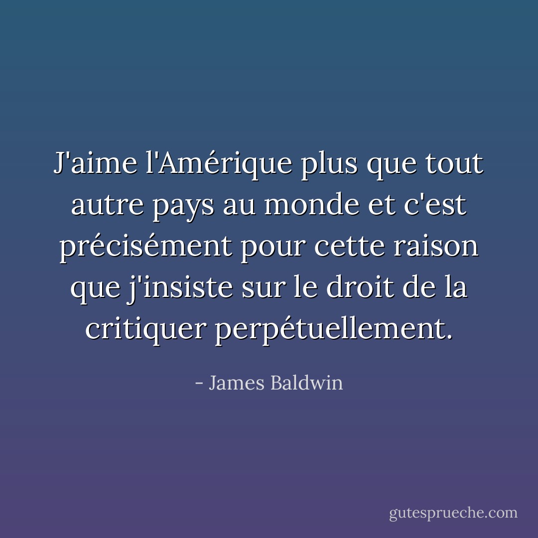 J'aime l'Amérique plus que tout autre pays au monde et c'est précisément pour cette raison que j'insiste sur le droit de la critiquer perpétuellement. - James Baldwin