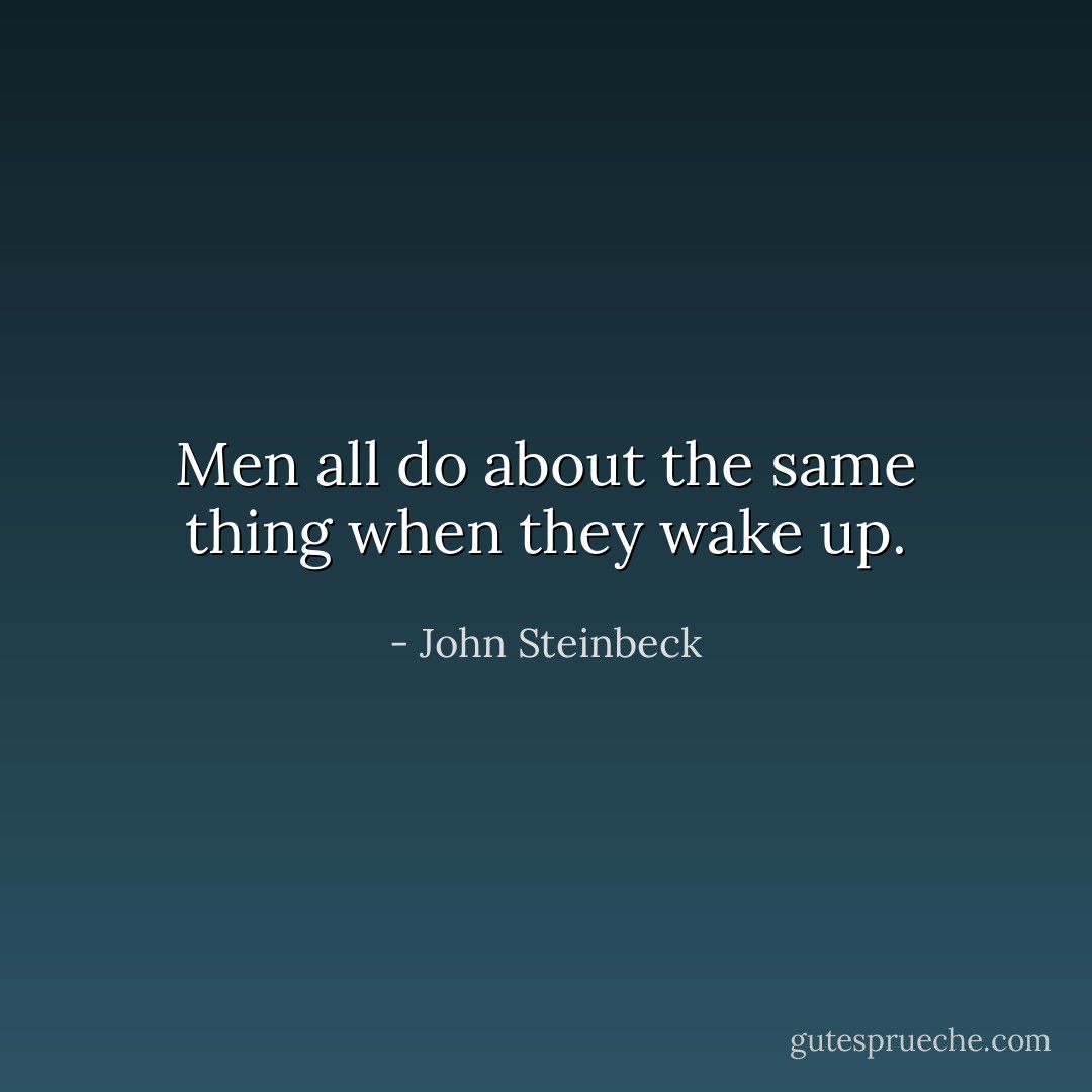 Men all do about the same thing when they wake up. - John Steinbeck