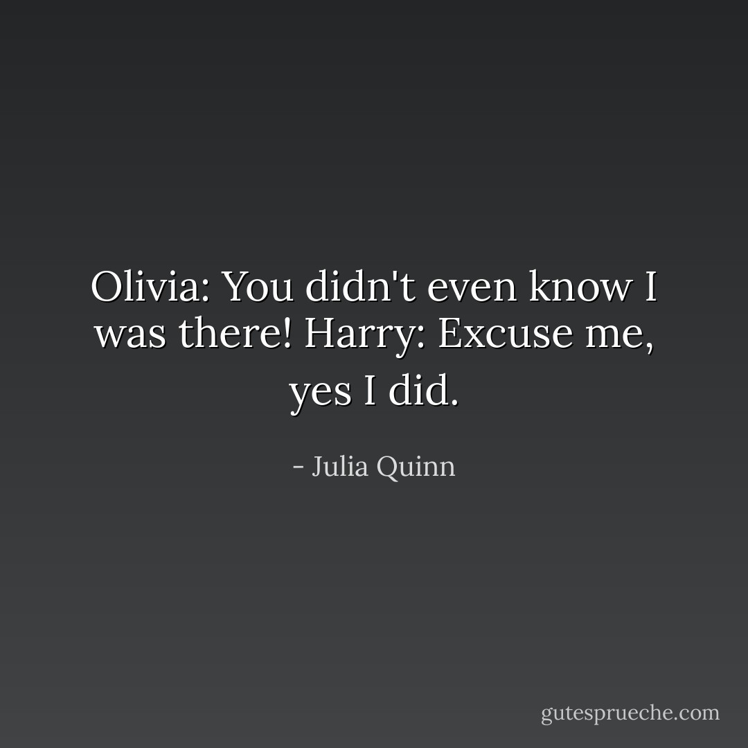 Olivia: You didn't even know I was there!<br />Harry: Excuse me, yes I did. - Julia Quinn
