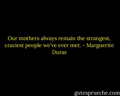 Our mothers always remain the strangest, craziest people we've ever met. - Marguerite Duras