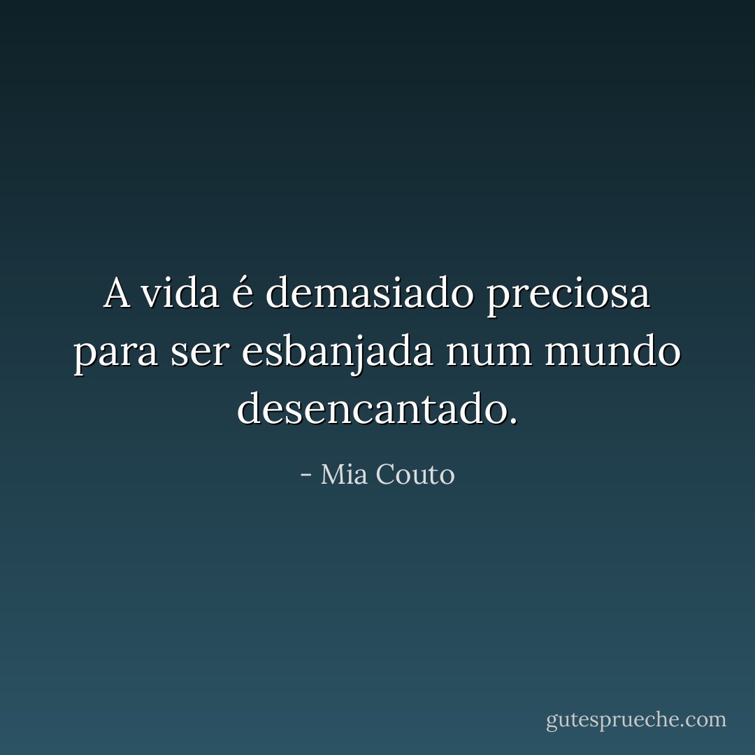 A vida é demasiado preciosa para ser esbanjada num mundo desencantado. - Mia Couto