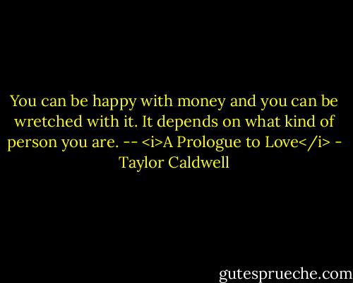 You can be happy with money and you can be wretched with it. It depends on what kind of person you are. -- <i>A Prologue to Love</i> - Taylor Caldwell