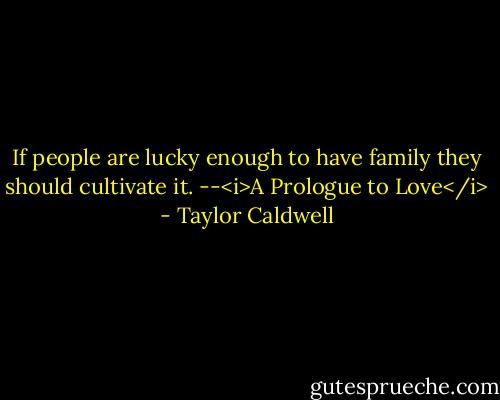 If people are lucky enough to have family they should cultivate it. --<i>A Prologue to Love</i> - Taylor Caldwell