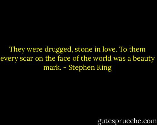 They were drugged, stone in love. To them every scar on the face of the world was a beauty mark. - Stephen King