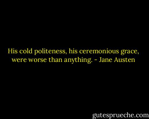 His cold politeness, his ceremonious grace, were worse than anything. - Jane Austen