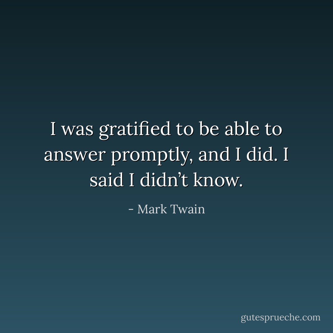 I was gratified to be able to answer promptly, and I did. I said I didn’t know. - Mark Twain