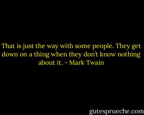 That is just the way with some people. They get down on a thing when they don’t know nothing about it. - Mark Twain