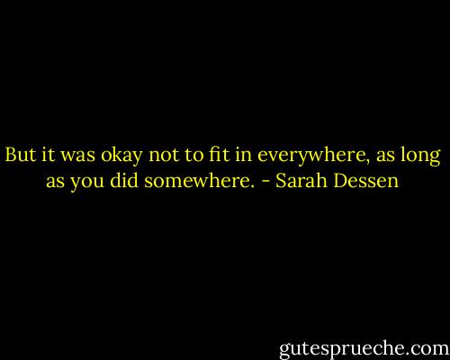 But it was okay not to fit in everywhere, as long as you did somewhere. - Sarah Dessen
