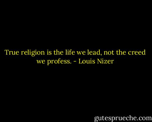 True religion is the life we lead, not the creed we profess. - Louis Nizer